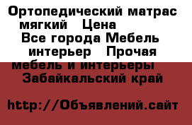 Ортопедический матрас мягкий › Цена ­ 6 743 - Все города Мебель, интерьер » Прочая мебель и интерьеры   . Забайкальский край